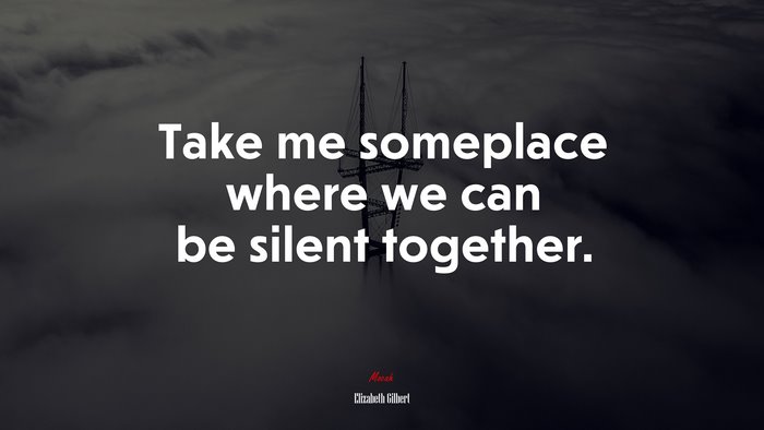 Take me someplace where we can be silent together. | Elizabeth Gilbert quote