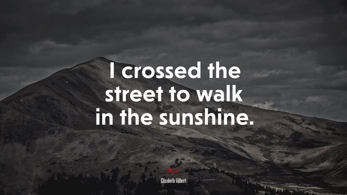 I crossed the street to walk in the sunshine. | Elizabeth Gilbert quote
