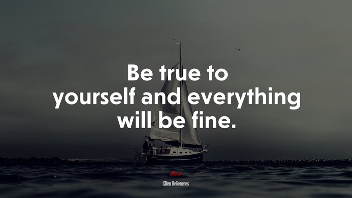 Be true to yourself and everything will be fine. | Ellen DeGeneres quote