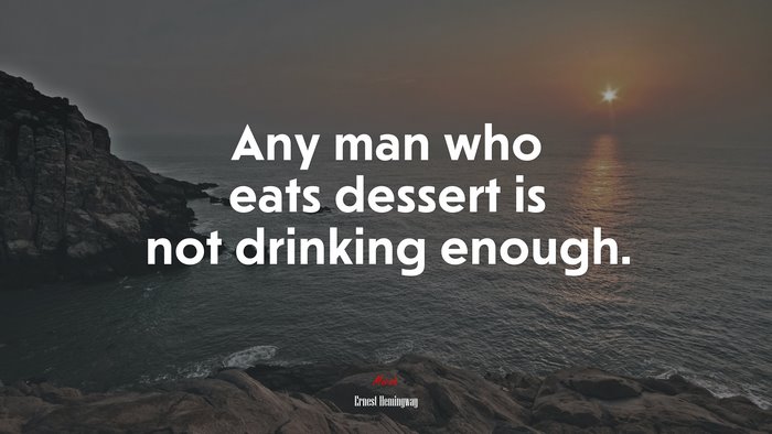 Any man who eats dessert is not drinking enough. | Ernest Hemingway quote