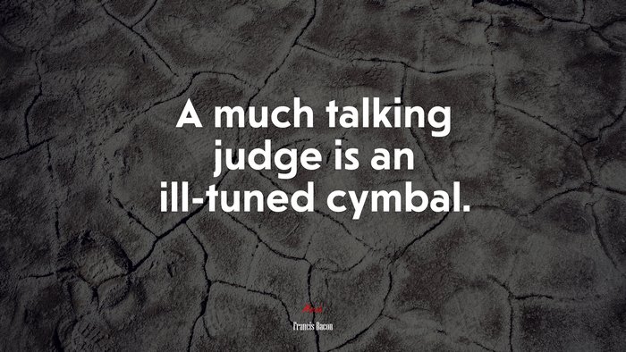 A much talking judge is an ill-tuned cymbal. | Francis Bacon quote