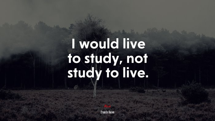 I would live to study, not study to live. | Francis Bacon quote