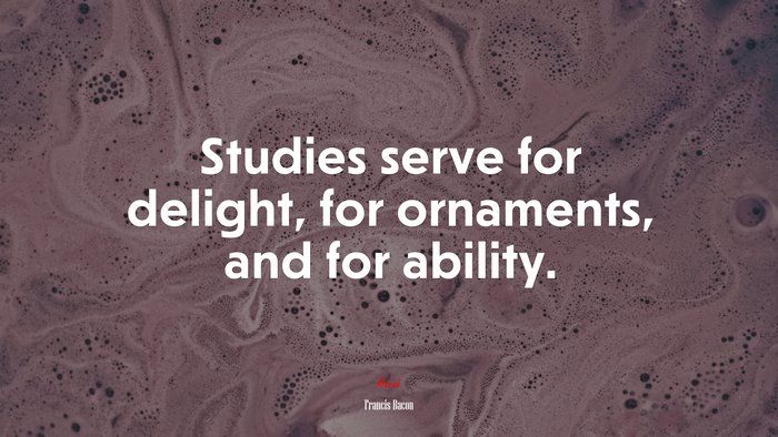Studies serve for delight, for ornaments, and for ability. | Francis Bacon quote