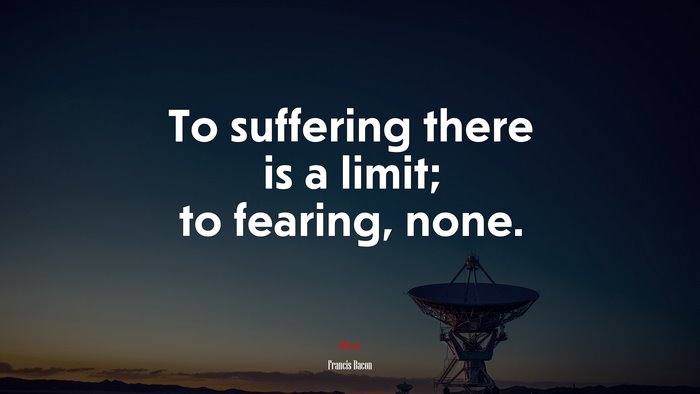 To suffering there is a limit; to fearing, none. | Francis Bacon quote