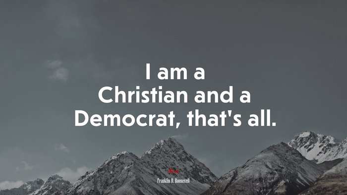 I am a Christian and a Democrat, that’s all. | Franklin D. Roosevelt quote