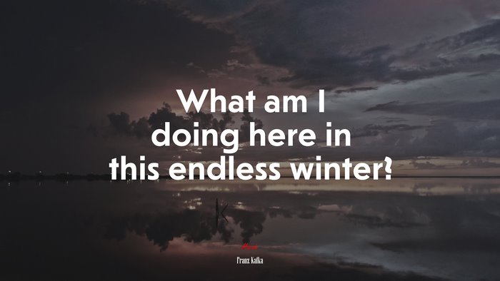 What am I doing here in this endless winter? | Franz Kafka quote