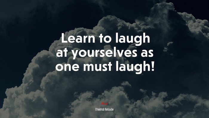 Learn to laugh at yourselves as one must laugh! | Friedrich Nietzsche quote