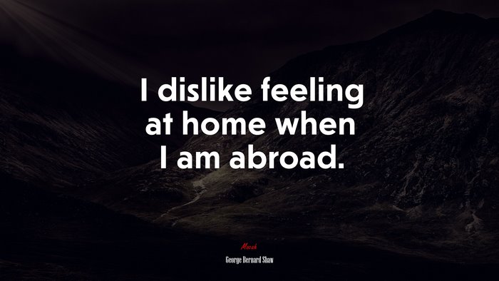I dislike feeling at home when I am abroad. | George Bernard Shaw quote