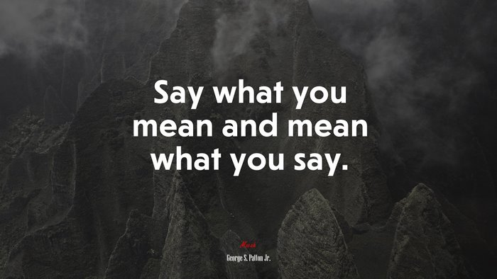 Say what you mean and mean what you say. | George S. Patton Jr. quote