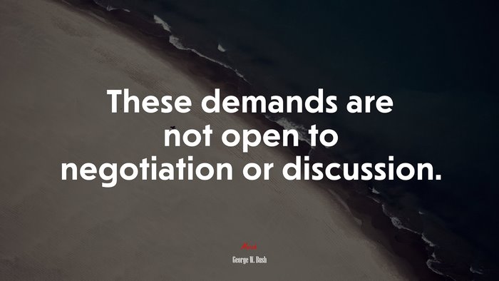 These demands are not open to negotiation or discussion. | George W. Bush quote