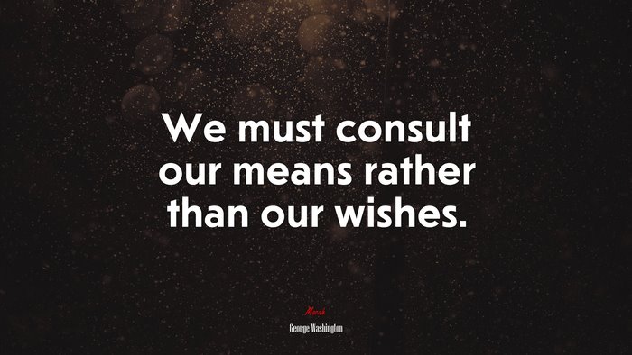 We must consult our means rather than our wishes. | George Washington quote