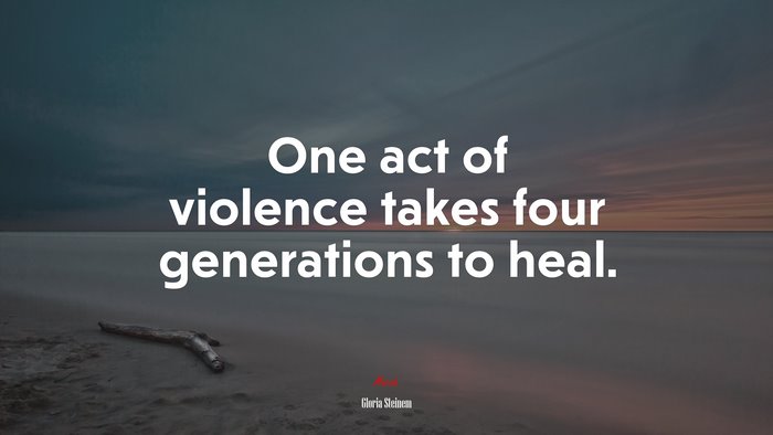 One act of violence takes four generations to heal. | Gloria Steinem quote