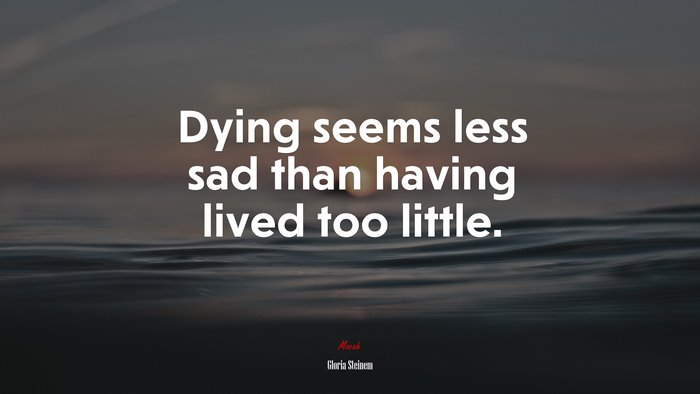 Dying seems less sad than having lived too little. | Gloria Steinem quote