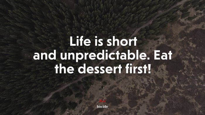 Life is short and unpredictable. Eat the dessert first! | Helen Keller quote