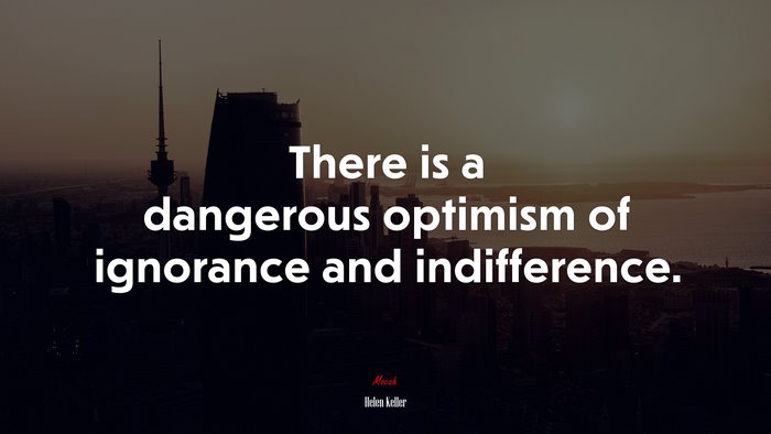 There is a dangerous optimism of ignorance and indifference. | Helen Keller quote