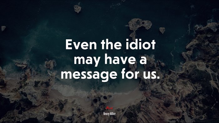 Even the idiot may have a message for us. | Henry Miller quote