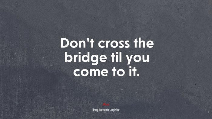 Don’t cross the bridge til you come to it. | Henry Wadsworth Longfellow quote