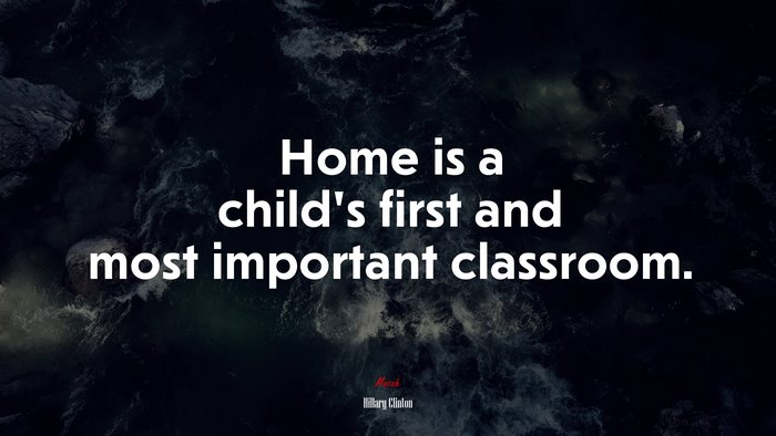 Home is a child’s first and most important classroom. | Hillary Clinton quote