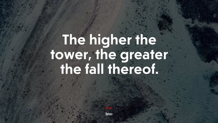 The higher the tower, the greater the fall thereof. | Horace quote