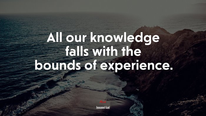 All our knowledge falls with the bounds of experience. | Immanuel Kant quote