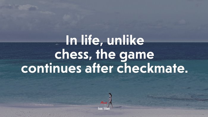 In life, unlike chess, the game continues after checkmate. | Isaac Asimov quote