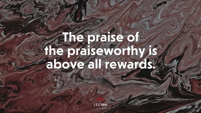 The praise of the praiseworthy is above all rewards. | J. R. R. Tolkien quote