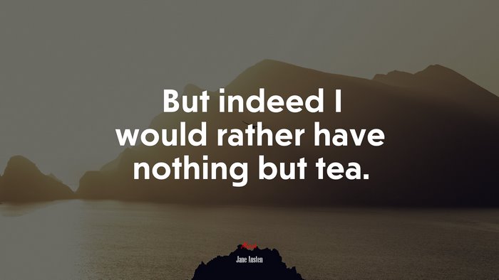 But indeed I would rather have nothing but tea. | Jane Austen quote