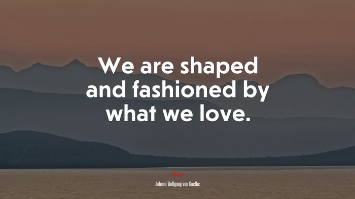 We are shaped and fashioned by what we love. | Johann Wolfgang von Goethe quote