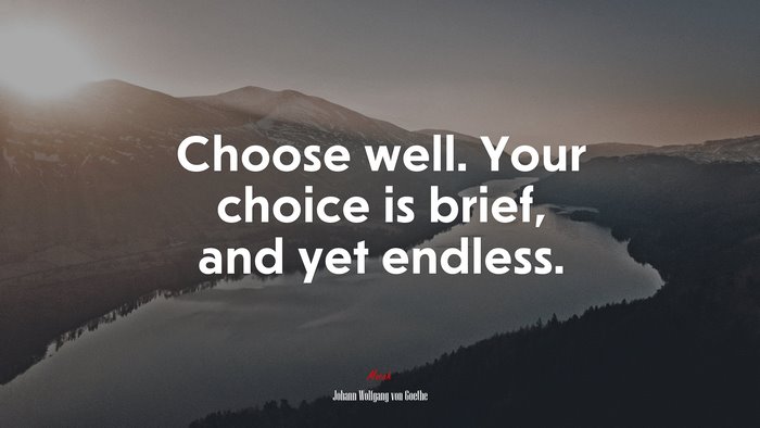 Choose well. Your choice is brief, and yet endless. | Johann Wolfgang von Goethe quote