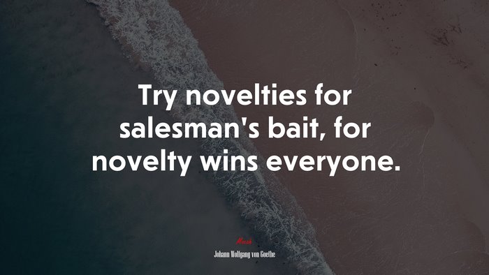 Try novelties for salesman’s bait, for novelty wins everyone. | Johann Wolfgang von Goethe quote