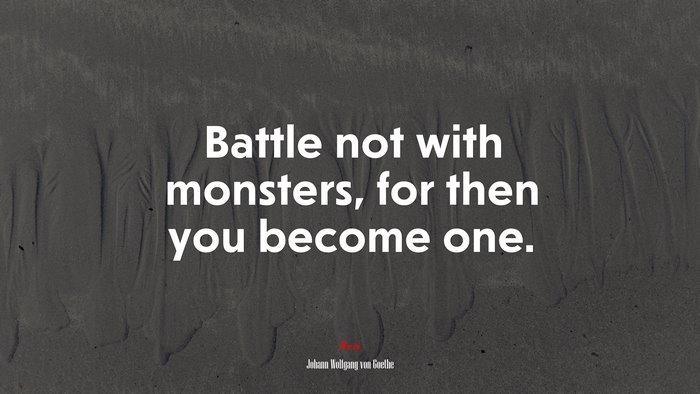 Battle not with monsters, for then you become one. | Johann Wolfgang von Goethe quote
