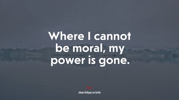 Where I cannot be moral, my power is gone. | Johann Wolfgang von Goethe quote