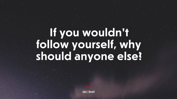 If you wouldn’t follow yourself, why should anyone else? | John C. Maxwell quote
