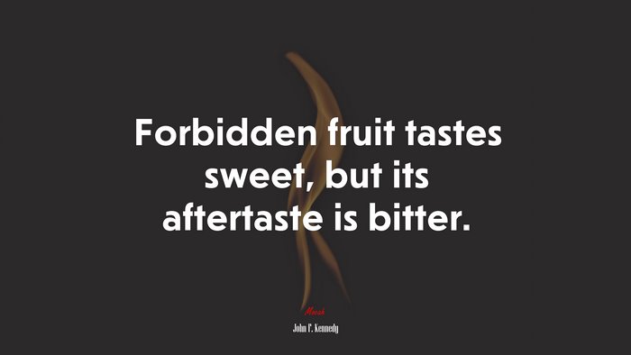 Forbidden fruit tastes sweet, but its aftertaste is bitter. | John F. Kennedy quote