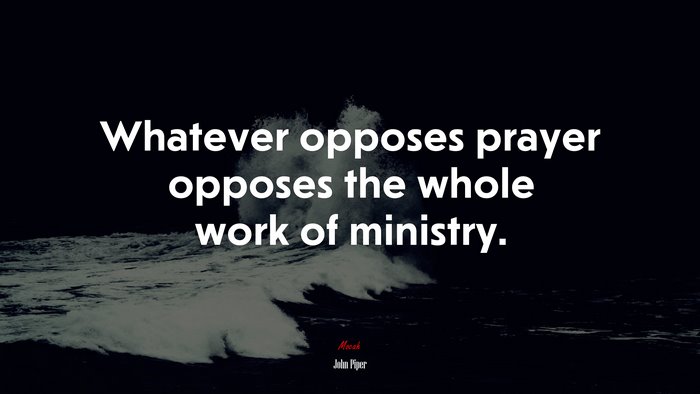 Whatever opposes prayer opposes the whole work of ministry. | John Piper quote