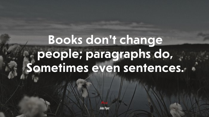 Books don’t change people; paragraphs do, Sometimes even sentences. | John Piper quote