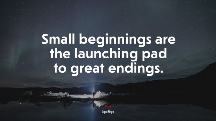Small beginnings are the launching pad to great endings. | Joyce Meyer quote