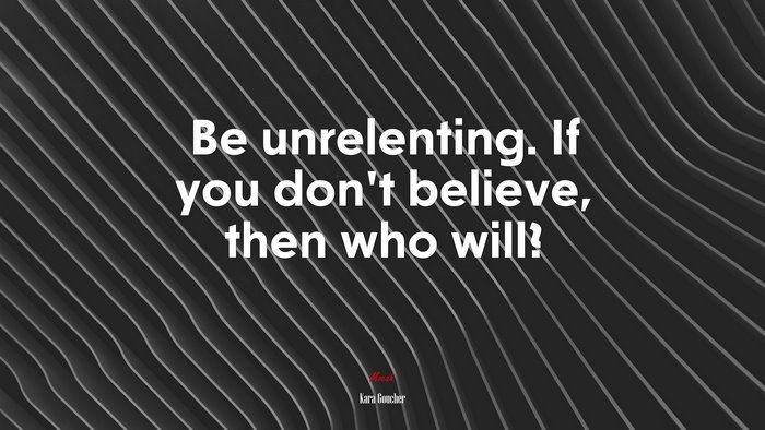 Be unrelenting. If you don’t believe, then who will? | Kara Goucher quote