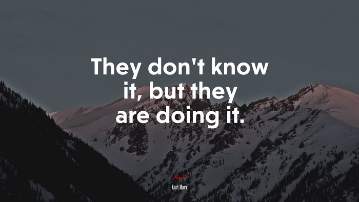 They don’t know it, but they are doing it. | Karl Marx quote