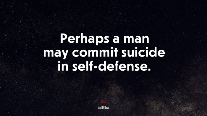 Perhaps a man may commit suicide in self-defense. | Khalil Gibran quote