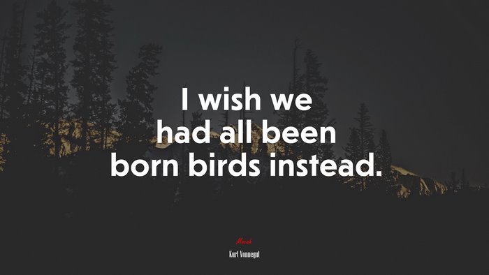 I wish we had all been born birds instead. | Kurt Vonnegut quote