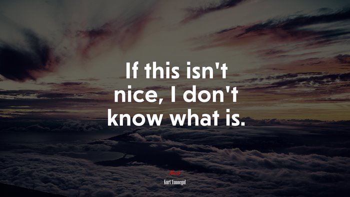 If this isn’t nice, I don’t know what is. | Kurt Vonnegut quote
