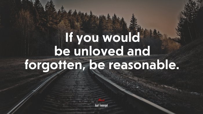 If you would be unloved and forgotten, be reasonable. | Kurt Vonnegut quote
