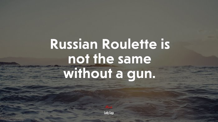 Russian Roulette is not the same without a gun. | Lady Gaga quote