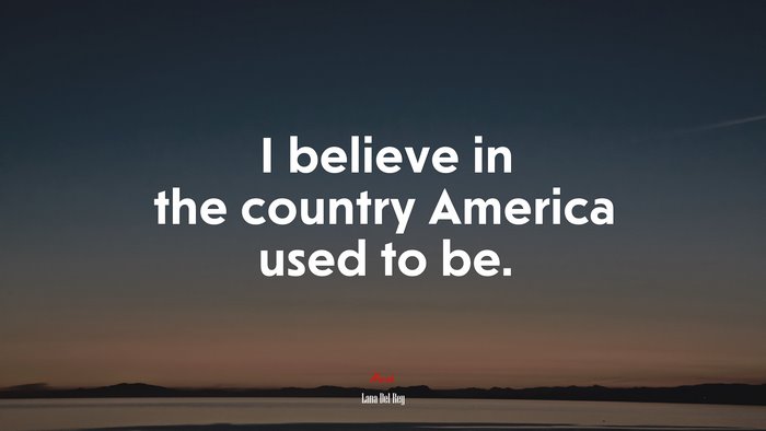 I believe in the country America used to be. | Lana Del Rey quote
