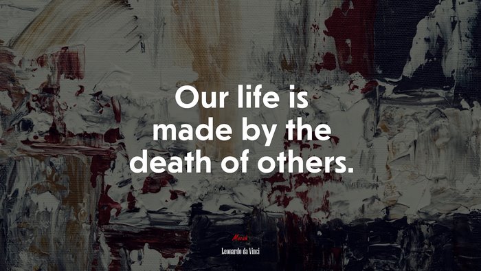 Our life is made by the death of others. | Leonardo da Vinci quote