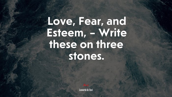 Love, Fear, and Esteem, – Write these on three stones. | Leonardo da Vinci quote