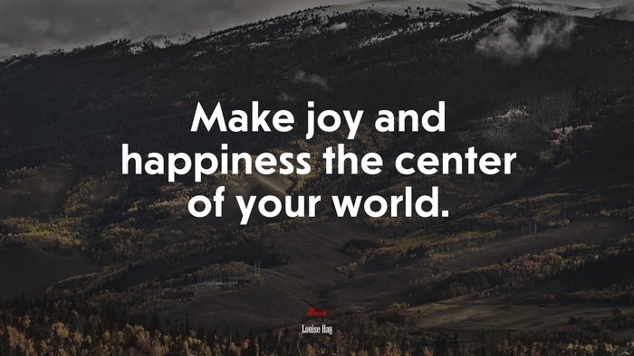 Make joy and happiness the center of your world. | Louise Hay quote