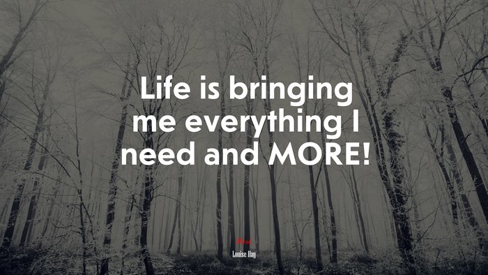 Life is bringing me everything I need and MORE! | Louise Hay quote
