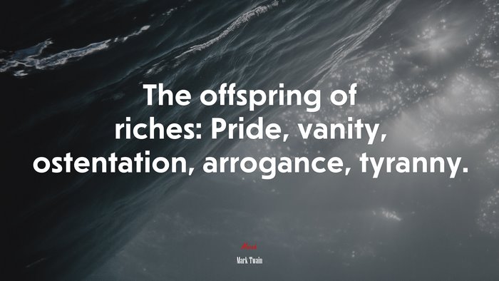 The offspring of riches: Pride, vanity, ostentation, arrogance, tyranny. | Mark Twain quote